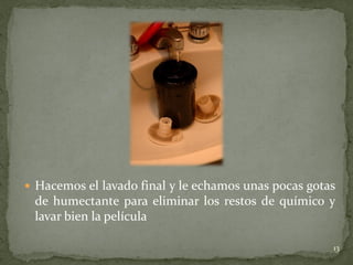  Hacemos el lavado final y le echamos unas pocas gotas
 de humectante para eliminar los restos de químico y
 lavar bien la película

                                                      13
 