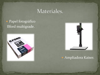  Papel fotográfico
Ilford multigrade.




                       Ampliadora Kaiser.
 