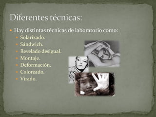  Hay distintas técnicas de laboratorio como:
   Solarizado.
   Sándwich.
   Revelado desigual.
   Montaje.
   Deformación.
   Coloreado.
   Virado.
 