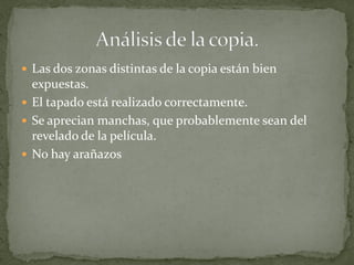  Las dos zonas distintas de la copia están bien
  expuestas.
 El tapado está realizado correctamente.
 Se aprecian manchas, que probablemente sean del
  revelado de la película.
 No hay arañazos
 