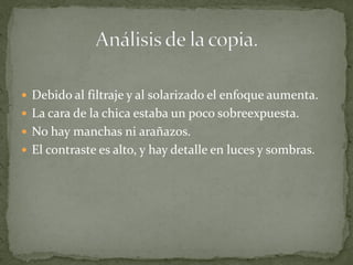  Debido al filtraje y al solarizado el enfoque aumenta.
 La cara de la chica estaba un poco sobreexpuesta.
 No hay manchas ni arañazos.
 El contraste es alto, y hay detalle en luces y sombras.
 