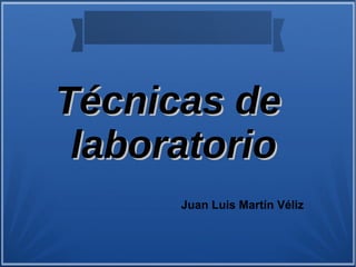 Técnicas deTécnicas de
laboratoriolaboratorio
Juan Luis Martín Véliz
 