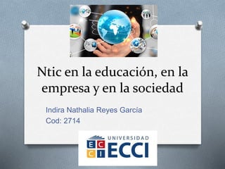 Ntic en la educación, en la
empresa y en la sociedad
Indira Nathalia Reyes García
Cod: 2714
 