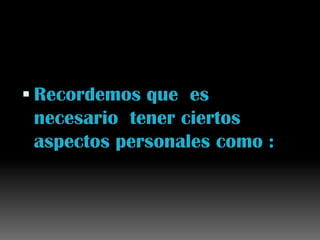 Recordemos que  es necesario  tener ciertos aspectos personales como :