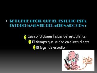 SE PUEDE DECIR QUE EL ESTUDIO ESTA ESTRECHAMENTE RELACIONADO CON :                             Las condiciones físicas del estudiante.El tiempo que se dedica al estudiante El lugar de estudio .