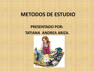 METODOS DE ESTUDIO PRESENTADO POR: TATIANA  ANDREA ARIZA. 