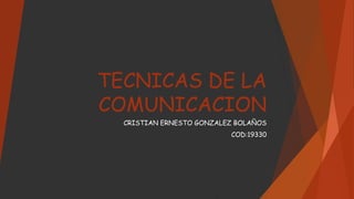 TECNICAS DE LA 
COMUNICACION 
CRISTIAN ERNESTO GONZALEZ BOLAÑOS 
COD:19330 
 