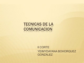 TECNICAS DE LA 
COMUNICACION 
ll CORTE 
YEIMYDAYANA BOHORQUEZ 
GONZALEZ 
 