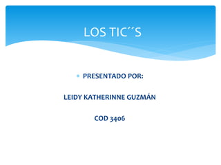 LOS TIC´´S
 PRESENTADO POR:
LEIDY KATHERINNE GUZMÁN
COD 3406
 