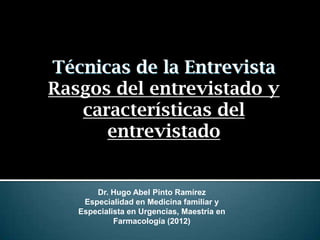 Técnicas de la Entrevista
Rasgos del entrevistado y
   características del
      entrevistado


       Dr. Hugo Abel Pinto Ramírez
    Especialidad en Medicina familiar y
   Especialista en Urgencias, Maestría en
            Farmacología (2012)
 
