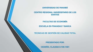UNIVERSIDAD DE PANAMÁ
CENTRO REGIONAL UNIVERSITARIO DE LOS
SANTOS
FACULTAD DE ECONOMÍA
ESCUELA EN FINANZAS Y BANCA
TÉCNICAS DE GESTIÓN DE CALIDAD TOTAL
PRESENTADO POR:
CEDEÑO, CLAUDIA 8-729-1591
 