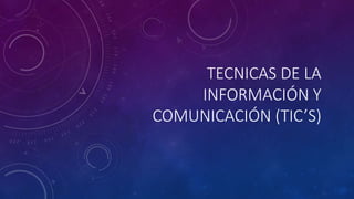 TECNICAS DE LA
INFORMACIÓN Y
COMUNICACIÓN (TIC’S)
 