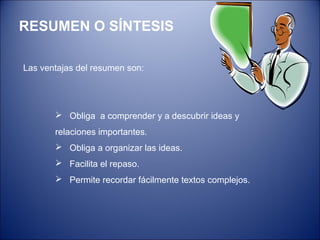 RESUMEN O SÍNTESIS
Las ventajas del resumen son:
 Obliga a comprender y a descubrir ideas y
relaciones importantes.
 Obliga a organizar las ideas.
 Facilita el repaso.
 Permite recordar fácilmente textos complejos.
 