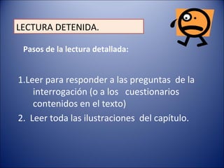 1.Leer para responder a las preguntas de la
interrogación (o a los cuestionarios
contenidos en el texto)
2. Leer toda las ilustraciones del capítulo.
LECTURA DETENIDA.
Pasos de la lectura detallada:
 