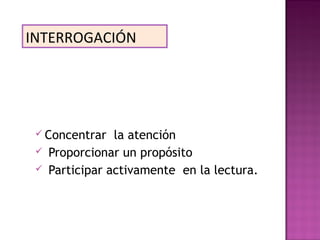  Concentrar la atención
 Proporcionar un propósito
 Participar activamente en la lectura.
INTERROGACIÓN
La mejor manera de sacar provecho de las
tareas de estudio, es formular algunas
preguntas sobre determinados aspectos
del libro. Esto permite:
 