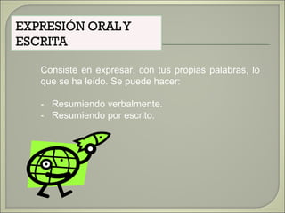 Consiste en expresar, con tus propias palabras, lo
que se ha leído. Se puede hacer:
- Resumiendo verbalmente.
- Resumiendo por escrito.
 