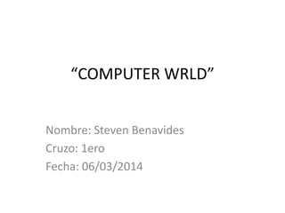 “COMPUTER WRLD”
Nombre: Steven Benavides
Cruzo: 1ero
Fecha: 06/03/2014

 