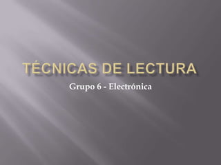 TÉCNICAS DE LECTURA Grupo 6 - Electrónica 