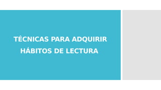 TÉCNICAS PARA ADQUIRIR
HÁBITOS DE LECTURA
 
