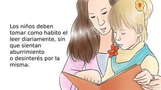 Los niños deben
tomar como habito el
leer diariamente, sin
que sientan
aburrimiento
o desinterés por la
misma.
 