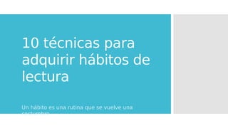 10 técnicas para
adquirir hábitos de
lectura
Un hábito es una rutina que se vuelve una
costumbre
 