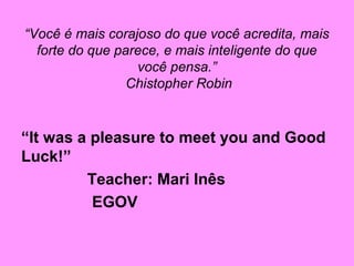 “Você é mais corajoso do que você acredita, mais
forte do que parece, e mais inteligente do que
você pensa.”
Chistopher Robin

“It was a pleasure to meet you and Good
Luck!”
Teacher: Mari Inês
EGOV

 