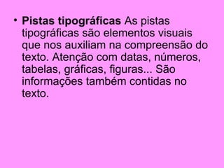 • Pistas tipográficas As pistas
tipográficas são elementos visuais
que nos auxiliam na compreensão do
texto. Atenção com datas, números,
tabelas, gráficas, figuras... São
informações também contidas no
texto.

 