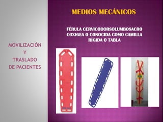 MOVILIZACIÓN
Y
TRASLADO
DE PACIENTES
MEDIOS MECÁNICOS
FÉRULA CERVICODORSOLUMBOSACRO
COXIGEA O CONOCIDA COMO CAMILLA
RÍGIDA O TABLA
 