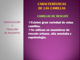 MOVILIZACIÓN
Y
TRASLADO
DE PACIENTES
CARACTERÍSTICAS
DE LAS CAMILLAS
CAMILLAS DE RESCATE
Existen gran variedad de estas
camillas.
Se utilizan en maniobras de
rescate urbano, alta montaña y
espeleología.
 