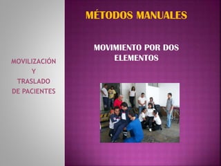 MOVILIZACIÓN
Y
TRASLADO
DE PACIENTES
MÉTODOS MANUALES
MOVIMIENTO POR DOS
ELEMENTOS
 