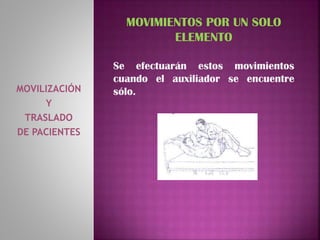 MOVILIZACIÓN
Y
TRASLADO
DE PACIENTES
MOVIMIENTOS POR UN SOLO
ELEMENTO
Se efectuarán estos movimientos
cuando el auxiliador se encuentre
sólo.
 