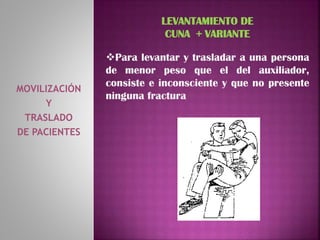 MOVILIZACIÓN
Y
TRASLADO
DE PACIENTES
LEVANTAMIENTO DE
CUNA + VARIANTE
Para levantar y trasladar a una persona
de menor peso que el del auxiliador,
consiste e inconsciente y que no presente
ninguna fractura
 
