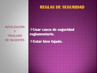 MOVILIZACIÓN
Y
TRASLADO
DE PACIENTES
REGLAS DE SEGURIDAD
Usar casco de seguridad
reglamentario.
Estar bien fajado.
 
