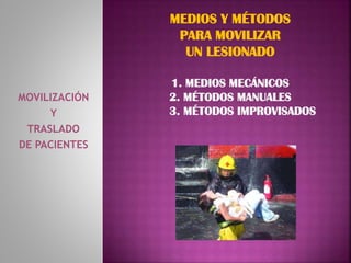 MOVILIZACIÓN
Y
TRASLADO
DE PACIENTES
MEDIOS Y MÉTODOS
PARA MOVILIZAR
UN LESIONADO
1. MEDIOS MECÁNICOS
2. MÉTODOS MANUALES
3. MÉTODOS IMPROVISADOS
 