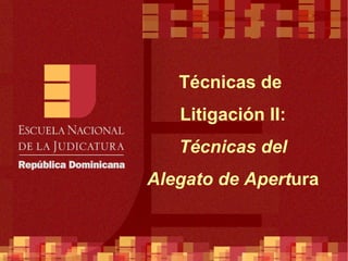Técnicas de  Litigación II:  Técnicas del Alegato de Apert ura 