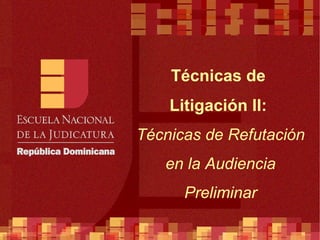 Técnicas de  Litigación II:  Técnicas de Refutación en la Audiencia Preliminar 