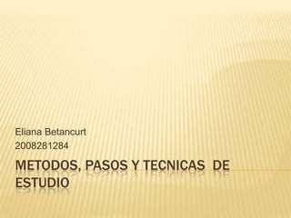 METODOS, PASOS Y TECNICAS  DE  ESTUDIO Eliana Betancurt 2008281284 