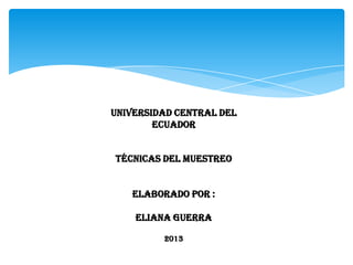 UNIVERSIDAD CENTRAL DEL
ECUADOR
TÉCNICAS DEL MUESTREO
ELABORADO POR :
ELIANA GUERRA
2013

 