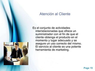 Atención al ClienteEs el conjunto de actividades interrelacionadas que ofrece un suministrador con el fin de que el cliente obtenga el producto en el momento y lugar adecuado y se asegure un uso correcto del mismo. El servicio al cliente es una potente herramienta de marketing.