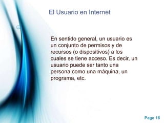 El Usuario en Internet En sentido general, un usuario es un conjunto de permisos y de recursos (o dispositivos) a los cuales se tiene acceso. Es decir, un usuario puede ser tanto una persona como una máquina, un programa, etc.