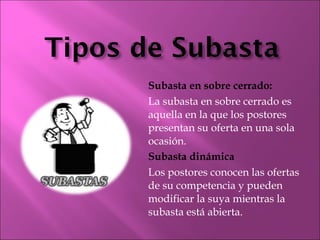 Subasta en sobre cerrado:  La subasta en sobre cerrado es aquella en la que los postores presentan su oferta en una sola ocasión.  Subasta dinámica  Los postores conocen las ofertas de su competencia y pueden modificar la suya mientras la subasta está abierta.  