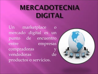 Un marketplace o mercado digital es un punto de encuentro entre empresas compradoras y vendedoras de productos o servicios. 