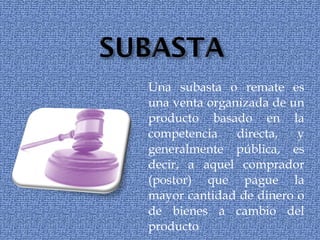 Una subasta o remate es una venta organizada de un producto basado en la competencia directa, y generalmente pública, es decir, a aquel comprador (postor) que pague la mayor cantidad de dinero o de bienes a cambio del producto 