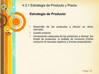 4.3.1 Estrategia de Producto y Precio Estrategia de Producto Desarrollo de los productos a ofrecer en dicho mercado.  Cuanto producir. Composición adecuada de los productos a ofrecer, las líneas de productos, el análisis de consumo (Cómo consume el mercado objetivo) y formas presentación. 
