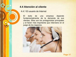4.4 Atención al cliente  El éxito de una empresa depende fundamentalmente de la demanda de sus clientes. Ellos son los protagonistas principales y el factor más importante que interviene en el juego de los negocios.  4.4.1 El usuario de Internet  