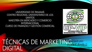 TÉCNICAS DE MARKETING
DIGITAL
Presentado por:
Viviana K. Bonilla Q.
UNIVERSIDAD DE PANAMÁ
CENTRO REGIONAL UNIVERSITARIO DE LOS
SANTOS
MAESTRÍA EN MERCADEO Y COMERCIO
INTERNACIONAL
CURSO DE FINANZAS Y GESTIÓN COMERCIAL
 