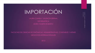IMPORTACIÓN
LAURA CAMILA VALENCIA BERNAL
INFORMÁTICA
DORA YANETH ROBERTO
FACULTAD DE CIENCIAS ECONÓMICAS, ADMINISTRATIVAS, CONTABLES Y AFINES
NEGOCIOS INTERNACIONALES
2015
 