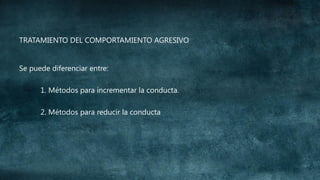 TRATAMIENTO DEL COMPORTAMIENTO AGRESIVO
Se puede diferenciar entre:
1. Métodos para incrementar la conducta.
2. Métodos para reducir la conducta

 