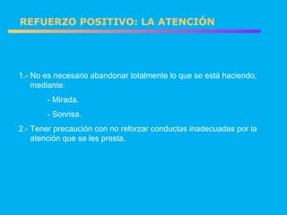 1.- No es necesario abandonar totalmente lo que se está haciendo,  mediante: - Mirada. - Sonrisa. 2.- Tener precaución con no reforzar conductas inadecuadas por la  atención que se les presta. REFUERZO POSITIVO: LA ATENCIÓN 