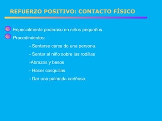 Especialmente poderoso en niños pequeños Procedimientos: - Sentarse cerca de una persona. - Sentar al niño sobre las rodillas -Abrazos y besos - Hacer cosquillas - Dar una palmada cariñosa. REFUERZO POSITIVO: CONTACTO FÍSICO 